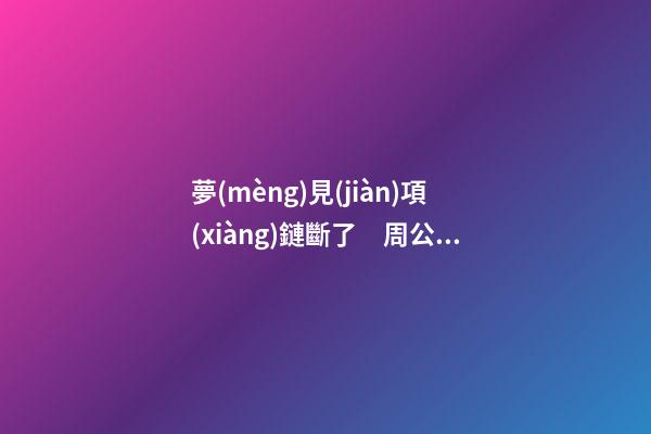 夢(mèng)見(jiàn)項(xiàng)鏈斷了　周公解夢(mèng)之夢(mèng)到項(xiàng)鏈斷了